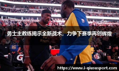 勇士主教练揭示全新战术，力争下赛季再创辉煌