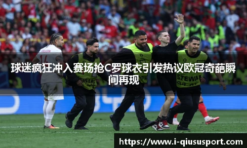 球迷疯狂冲入赛场抢C罗球衣引发热议欧冠奇葩瞬间再现