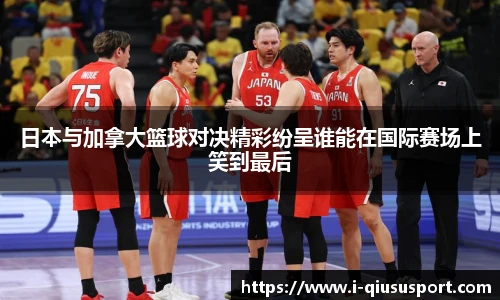 日本与加拿大篮球对决精彩纷呈谁能在国际赛场上笑到最后