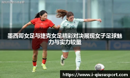 墨西哥女足与捷克女足精彩对决展现女子足球魅力与实力较量