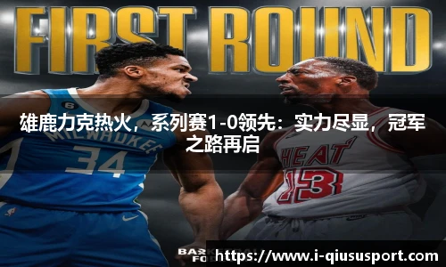 雄鹿力克热火，系列赛1-0领先：实力尽显，冠军之路再启