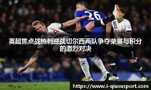 英超焦点战热刺迎战切尔西两队争夺荣誉与积分的激烈对决
