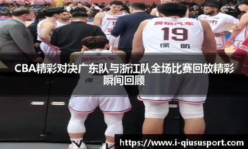 CBA精彩对决广东队与浙江队全场比赛回放精彩瞬间回顾